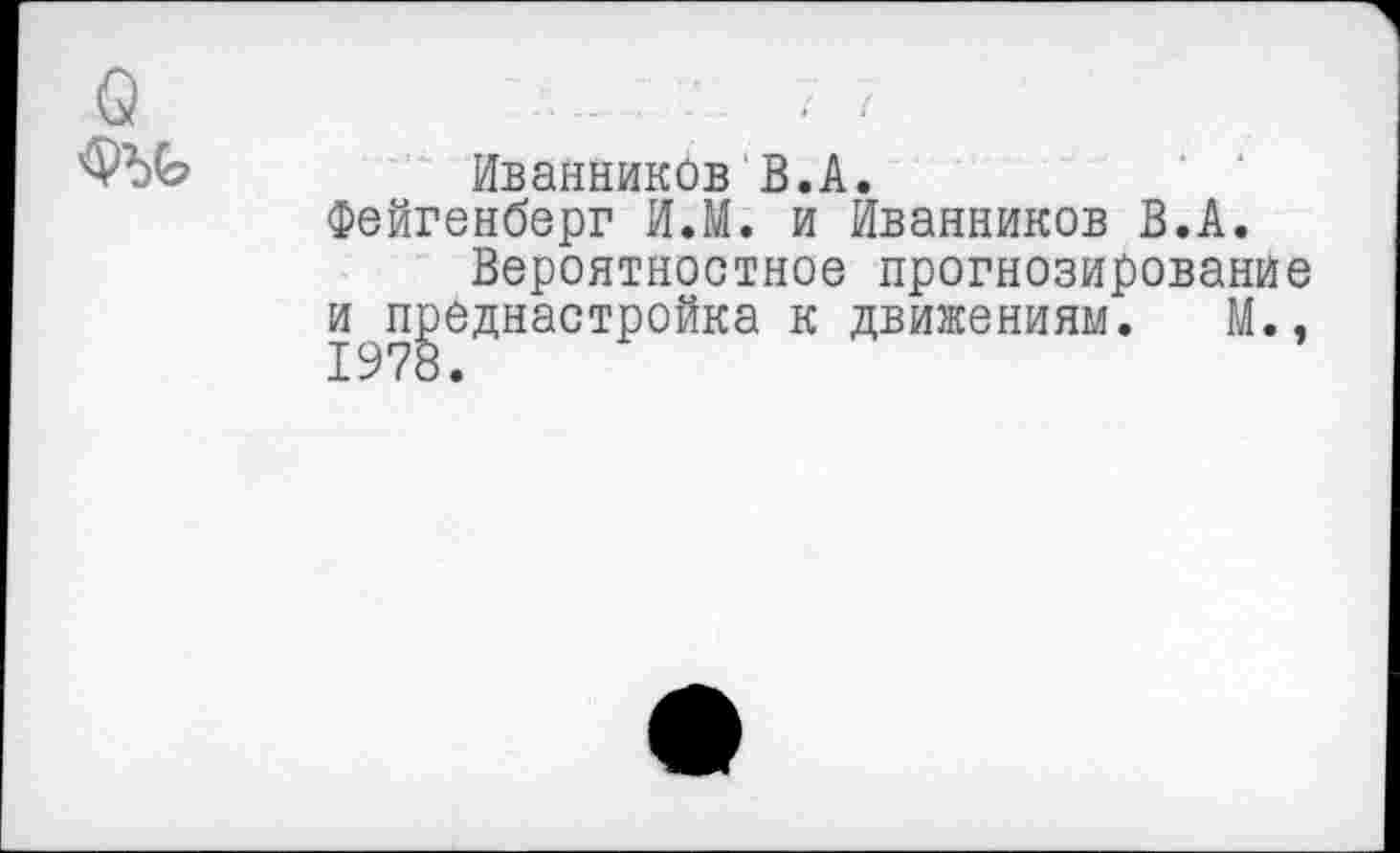 ﻿0	.. .. ' . /
	Иванников В.А. Фейгенберг И.М. и Иванников В.А. Вероятностное прогнозирование и п^еднастройка к движениям. М.,